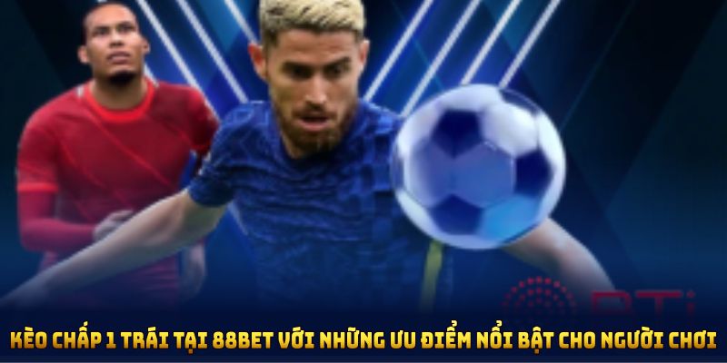 Kèo chấp 1 trái tại 88BET với những ưu điểm nổi bật cho người chơi